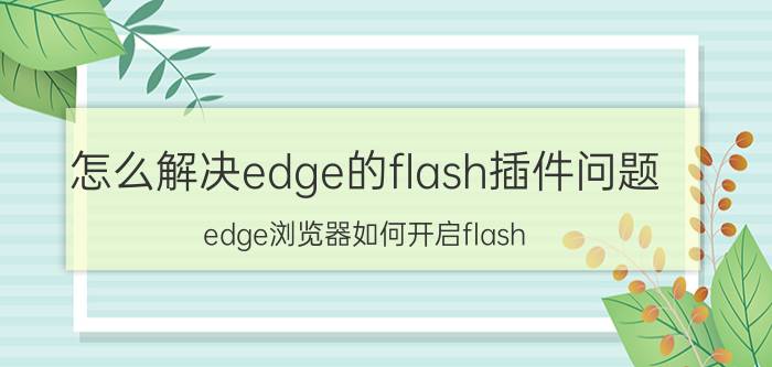 怎么解决edge的flash插件问题 edge浏览器如何开启flash？